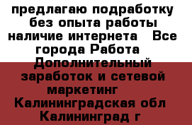 предлагаю подработку без опыта работы,наличие интернета - Все города Работа » Дополнительный заработок и сетевой маркетинг   . Калининградская обл.,Калининград г.